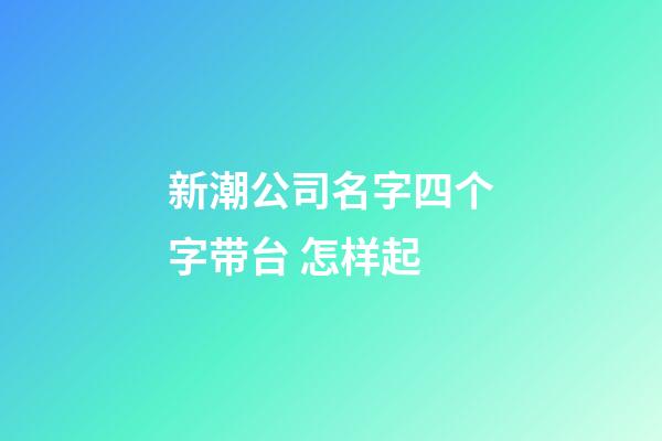 新潮公司名字四个字带台 怎样起-第1张-公司起名-玄机派